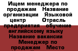 Ищем менеджера по продажам › Название организации ­ Языковой центр OKAY › Отрасль предприятия ­ обучение английскому языку › Название вакансии ­ Менеджер по продажам › Место работы ­ Пушкинская, 190 › Подчинение ­ Директор › Минимальный оклад ­ 7 800 › Процент ­ 10 - Удмуртская респ., Ижевск г. Работа » Вакансии   . Удмуртская респ.